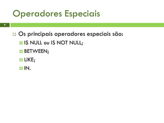 Operadores Especiais
9
 Os principais operadores especiais são:
 IS NULL ou IS NOT NULL;
 BETWEEN;
 LIKE;
 IN.
 