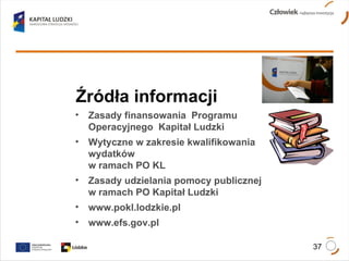 Źródła informacji Zasady finansowania  Programu Operacyjnego  Kapitał Ludzki   Wytyczne w zakresie kwalifikowania wydatków  w ramach PO KL Zasady udzielania pomocy publicznej  w ramach PO Kapitał Ludzki www.pokl.lodzkie.pl www.efs.gov.pl 