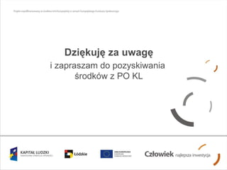 Dziękuję za uwagę i zapraszam do pozyskiwania  środków z PO KL 