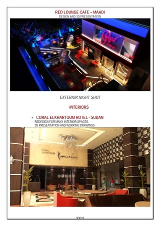 XXIII
RED LOUNGE CAFE – MAADI
DESIGN AND 3D PRESENTATION
EXTERIOR NIGHT SHOT
INTERIORS
• CORAL ELKHARTOUM HOTEL - SUDAN
REDESIGN FOR MANY INTERIOR SPACES,
3D PRESENTATION AND WORKING DRAWINGS
 