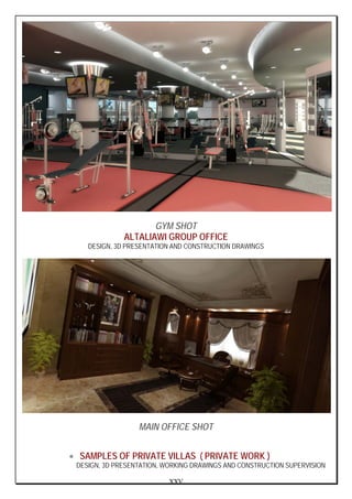 XXV
GYM SHOT
ALTALIAWI GROUP OFFICE
DESIGN, 3D PRESENTATION AND CONSTRUCTION DRAWINGS
MAIN OFFICE SHOT
• SAMPLES OF PRIVATE VILLAS ( PRIVATE WORK )
DESIGN, 3D PRESENTATION, WORKING DRAWINGS AND CONSTRUCTION SUPERVISION
 