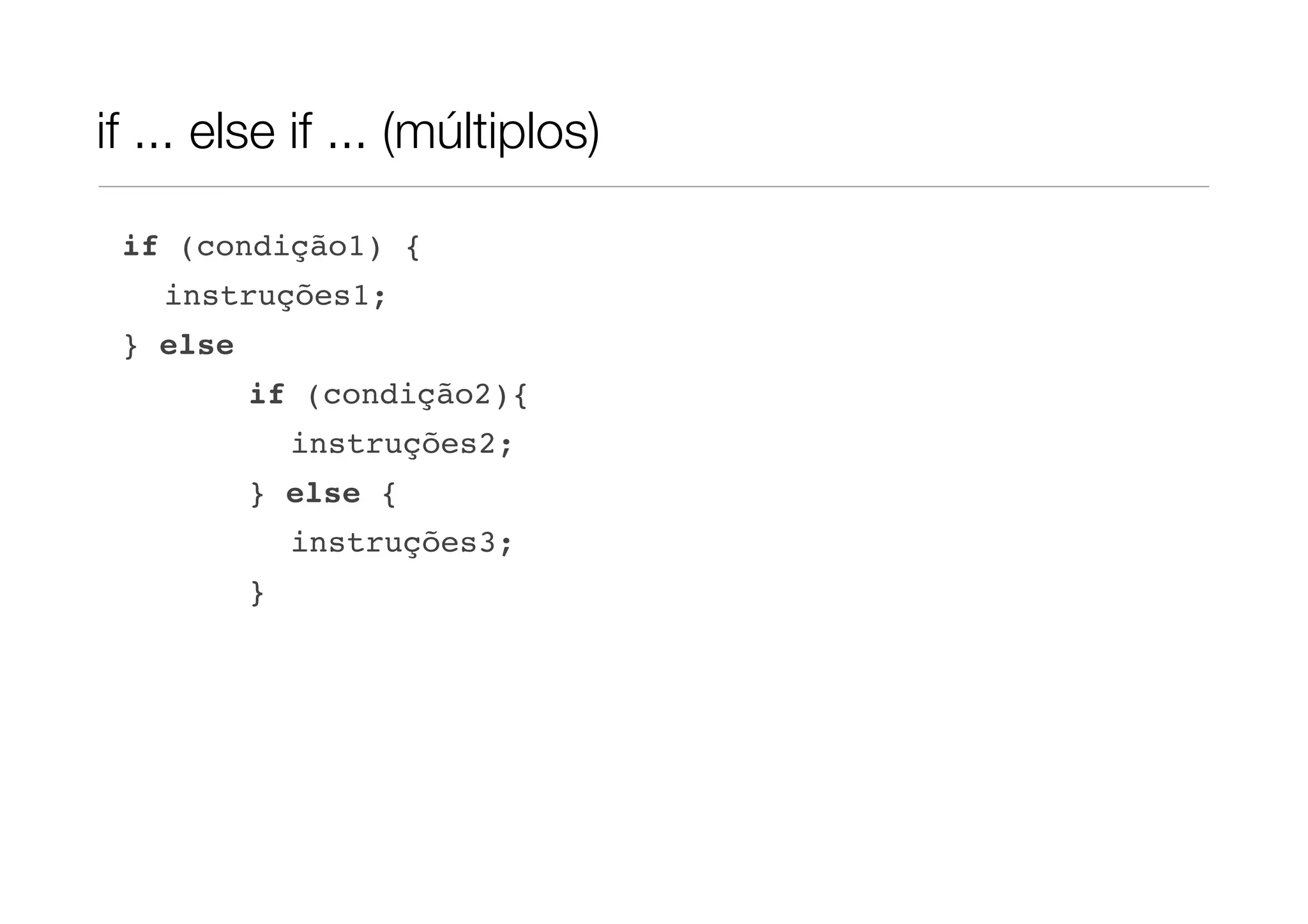 if ... else if ... (múltiplos)

 if (condição1) {
    instruções1;
 } else
          if (condição2){
              instruções2;
          } else {
              instruções3;
          }
 