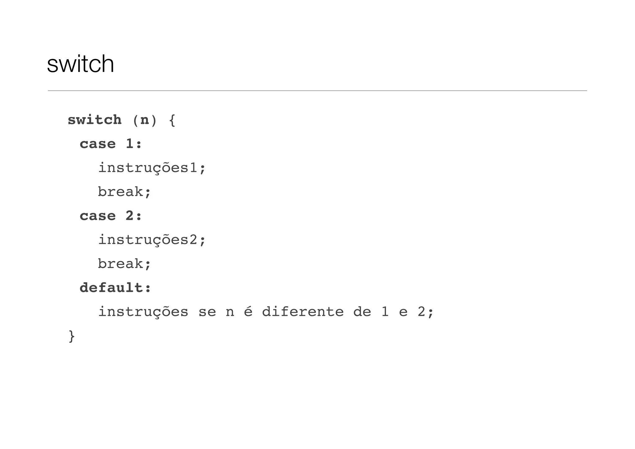 switch

 switch (n) {
     case 1:
       instruções1;
       break;
     case 2:
       instruções2;
       break;
     default:
       instruções se n é diferente de 1 e 2;
 }
 