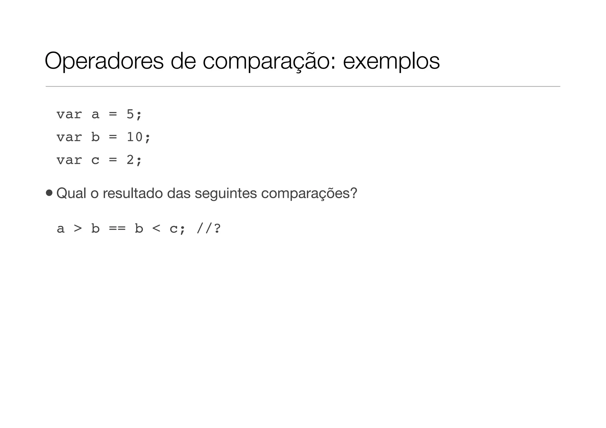Operadores de comparação: exemplos

 var a = 5;
 var b = 10;
 var c = 2;

• Qual o resultado das seguintes comparações?
 a > b == b < c; //?
 