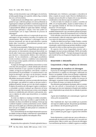 IMTA,        IC.
P ontes AC, Leitão IMTA, R amos IC .


Peplau, ao tentar documentar o que a enfermagem, de certa forma,        familiarização com o fenômeno, a percepção e a descoberta de
já realiza quando interage com o paciente, embora o faça, na maioria    idéias a respeito do assunto visado. Descreve detalhadamente a
das vezes, de forma intuitiva.                                          situação e procura descobrir as relações entre os seus elementos,
    A saúde precisa de uma definição clara e, após tê-la em mente, é    considerando os mais diversos aspectos envolvidos(9).
possível ver que a enfermeira participa com outros profissionais na         A coleta de dados foi realizada em outubro e novembro de
organização de condições que facilitam o movimento progressivo da       2006, em um hospital público, situado na cidade Fortaleza, CE.
personalidade e outros processos humanos. O processo interpessoal       Tem capacidade instalada de 303 leitos de internação e média
é operacionalmente definido em quatro fases distintas: orientação,      mensal de 1293 internações.
identificação, exploração e solução. Estas fases podem ser                  Participaram do estudo doze enfermeiras e quatorze pacientes,
correlacionadas com as etapas tradicionais do processo de               escolhidos aleatoriamente e que concordaram participar da pesquisa,
enfermagem(6).                                                          sendo preenchido o Termo de Consentimento Livre e Esclarecido.
    Uma de tais questões referia-se à compreensão do que seria a            Foram utilizados como técnica de coleta de dados a entrevista
enfermagem e em que consistiria a sua prática. Em resposta a esse       semi-estruturada, o diário de campo para registro das observações
questionamento, Peplau vislumbrou a enfermagem como um                  e um roteiro de coleta junto ao prontuário.
processo interpessoal, por meio do qual enfermeira e paciente               A análise dos dados teve por base a Análise Temática, constitui
podem obter crescimento e desenvolvimento pessoais com o                uma das técnicas, onde se classificam os diversos elementos da
objetivo de promover a saúde(7).                                        comunicação, a partir de leituras que permitem identificar o sentido,
    Com base nessas proposições, Peplau traz em sua teoria a noção      colocando em ordem as idéias expressas pelos entrevistados(10).
de crescimento pessoal, que é compartilhado pela enfermeira e               Os aspectos éticos foram resguardados durante toda a
pelo paciente no relacionamento interpessoal desenvolvido nos           investigação, tal como é previsto na Resolução 196/96, do Conselho
atos de cuidar. A autora usou a expressão enfermagem psicodinâmica      Nacional de Saúde do Brasil(11). O projeto de pesquisa foi aprovado
para descrever o relacionamento dinâmico entre enfermeira e             pelo Comitê de Ética em Pesquisa do Hospital onde o estudo foi
paciente. No seu entendimento, a enfermagem psicodinâmica               realizado.
envolve reconhecer, esclarecer e estabelecer uma compreensão
acerca do que acontece quando a enfermeira se relaciona de forma           RESULTADOS E DISCUSSÃO
                                                                           RESULT
útil com o paciente(8).
    As etapas da enfermagem psicodinâmica desenvolvem-se tendo                                                       nfermeiro
                                                                           Compreendendo a R elação Terapêutica do E nfermeiro
como base dois pressupostos: a atitude adotada pela enfermeira
interfere diretamente no que o paciente vai aprender durante o              Sistematização da Assistência de Enfermagem
cuidado, ao longo de sua experiência, como doente; o auxílio ao             O processo de enfermagem foi desenvolvido como um modo
desenvolvimento da personalidade e ao amadurecimento é uma              para sistematizar os cuidados em enfermagem, melhorando sua
função da enfermagem, que exige o uso de princípios e métodos           eficácia e sua qualidade. Facilita a forma de planejar e implementar
facilitadores e orientadores da solução dos problemas ou                os cuidados ao paciente de modo mais independente e eficiente.
dificuldades interpessoais cotidianas(8).                               Quando os enfermeiros praticam os modelos do processo de
    É necessário ressaltar que o processo vai muito além das técnicas   enfermagem, os pacientes recebem cuidados altamente qualificados
de enfermagem, que poderão ser usadas ou não para resolver o            em um mínimo de tempo e um máximo de eficiência(12).
problema do paciente, mas que, por si só, não o levam a amadurecer.         Das enfermeiras que participaram da pesquisa, pôde-se constatar
O objetivo da assistência de enfermagem é ajudar os indivíduos e        que elas não utilizam a sistematização da assistência de
a comunidade a produzir mudanças que influenciem de forma               enfermagem por não estar implantada no hospital onde trabalham
positiva na sua saúde. Vale mencionar que as metas a serem atingidas    ou por compreenderem que somente deve ser utilizada em pacientes
deverão ser estabelecidas pelo enfermeiro e pelo paciente, pois,        graves.
caso os objetivos de ambos sejam desarmônicos, os resultados
também o serão.                                                            A gente não tá trabalhando com a sistematização. A gente até
    Ao incluir nos objetivos as mudanças em âmbito comunitário,            tentou, já fez um projeto (E6).
Peplau evidencia o fato de que reconhece o papel da família, da
sociedade, da cultura e do ambiente nas mudanças, mesmo que seja           Não é implantada não. Aqui é uma unidade que os pacientes
o ambiente hospitalar o contexto predominante na teoria. Também            não requer de cuidados especiais. São pacientes que deambulam,
indica que um dos papéis que a enfermeira pode desenvolver é o de          que verbalizam, não têm pacientes graves (E2).
fazer com que os cuidados de saúde possam ser conduzidos do
hospital para a comunidade(7).                                             Só dos pacientes graves. A gente vê o que ta precisando, quais
    Com o desenvolvimento de uma relação interpessoal no processo          são os cuidados pra gente pegar e organizar bem direitinho
de cuidado com base em Peplau, a enfermeira tem a oportunidade de          (E7).
tornar a comunicação terapêutica mais adequada e eficaz.
                                                                            Nestes depoimentos, se pode notar que, para as enfermeiras, a
   METODOLOGIA                                                          sistematização da assistência de enfermagem só é necessária aos
                                                                        pacientes graves. Sabe-se, porém, que o processo de enfermagem
   Pesquisa descritiva-exploratóra. O estudo exploratório busca a       é um instrumento que favorece o cuidado e organiza as condições

314                                    maio-jun; 61(3 312-8.
        Rev Bras Enferm, Brasília 2008 maio - jun ; 61( 3 ): 312-8 .
 