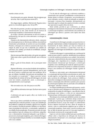 Comunicação terapêutica em Enfermagem: instrumento essencial do cuidado

mantido contato com eles.                                                    É na da visita de enfermagem que o enfermeiro estabelece a
                                                                          comunicação com o paciente, possibilitando o esclarecimento de
   Ficam brincando com a gente, distraindo. Mas tem algumas que           dúvidas quanto à evolução e prognóstico, aos procedimentos a
   são sérias. Mas é o jeito da pessoa mesmo (P7).                        serem realizados, normas e rotinas da instituição ou unidade de
                                                                          internação e estrutura física hospitalar, desempenhando um
   Eles chegam alegres, satisfeitos. Dão bom dia. Pergunta como a         importante papel na redução dos quadros de tensão e ansiedade
gente tá, se tá sentindo alguma coisa. Só isso (P9).                      que repercutem no quadro clínico do cliente.
                                                                             Neste sentido, percebe-se que o enfermeiro, ao utilizar
   Pelo relato dos pacientes, percebe-se que algumas enfermeiras,         estratégias de relacionamento interpessoal, está contribuindo com
conscientemente ou não, estão fazendo uso de técnicas de                  a comunicação terapêutica e desenvolvendo uma assistência de
comunicação terapêutica e relacionamento interpessoal.                    enfermagem que valorize o paciente como sujeito ativo deste
   Ao receber o paciente calorosamente no início do contato, o            processo.
profissional faz com que ele se sinta valorizado e se entregue ao
atendimento(13).                                                             CONSIDERAÇÕES FINAIS
   Tratando-se do relacionamento enfermeiro-cliente, o processo
de comunicação precisa ser eficiente para viabilizar uma assistência          A assistência de enfermagem prestada a um paciente deve ser
humanizada e personalizada, de acordo com suas necessidades.              planejada, implementada e avaliada. O planejamento é baseado no
Portanto, a interação com o cliente se caracteriza não só por uma         levantamento de dados obtidos por meio do histórico de
relação de poder em que este é submetido aos cuidados do                  enfermagem, com a entrevista e o exame físico. Com isto, os
enfermeiro, mas, também, por atitudes de sensibilidade, aceitação         diagnósticos de enfermagem são identificados e o plano de cuidados
e empatia entre ambos(8).                                                 elaborado.
                                                                              A visita de enfermagem é a oportunidade que o profissional de
   Mas tem umas que falam aborrecidas e até a gente nem agüenta.          saúde tem para conhecer o paciente, identificando seus problemas
   Falam umas coisas e a gente fica até alterado, nem se interessa        e o nível de assistência necessária ao seu cuidado. Este período é
   (P11).                                                                 a base para o desenvolvimento das outras etapas do processo de
                                                                          enfermagem, daí a importância de se trabalhar estratégias de
   Tratam a gente de forma distante, não se preocupam muito               relacionamento interpessoal que favoreçam a comunicação
   (P14).                                                                 terapêutica. Com a identificação do estado de saúde do paciente, o
                                                                          enfermeiro tem compromisso de prestar os cuidados necessários,
   Algumas enfermeiras, com esse tipo de atitudes não terapêuticas,       fornecer uma assistência de enfermagem visando à gestão de
não conseguem assistir o paciente adequadamente, uma vez que              qualidade.
eles não se sentem a vontade para expor seus problemas. Há os                 Percebeu-se, neste estudo, que o relacionamento interpessoal
que, por inibição e humildade, não expressam sua insatisfação, mas        e a comunicação não foram efetivos como deveriam ser, porém, não
isso prejudica na recuperação(13). Alguns pacientes sentem                se pode negá-los nem fugir deles, em razão da sua importância
envergonhados de reclamar do Serviço da Enfermagem e do modo              para o processo de enfermagem. Assim, precisa-se trabalhar e
como são tratados, prejudicando, assim, a comunicação e,                  desenvolver estratégias de relacionamento interpessoal e com isso
conseqüentemente a sua recuperação.                                       efetivar a comunicação entre enfermeiro e paciente, pois o processo
                                                                          de comunicação terapêutica deve ser priorizado como atividade de
   Não vem muitas vezes, não. Vem poucas vezes (P6).                      enfermagem relevante e essencial.
                                                                              Em relação à identificação do enfermeiro pelo paciente, concluí-
   É mais difícil as enfermeiras virem aqui. Elas ficam mais no posto     se que os pacientes pouco distinguem as enfermeiras dos outros
   (P7).                                                                  componentes da equipe de enfermagem, o que dificulta a fase de
                                                                          aproximação entre ambos e o início de um relacionamento
   A enfermeira vem aqui no quarto, olha e sai. Confere só os             interpessoal que contribua para a comunicação terapêutica.
   pacientes (P8).                                                            Para alcançar uma comunicação satisfatória e prestar um cuidado
                                                                          humanizado, é preciso que o enfermeiro deseje envolver-se e
   Nota-se que, dentre as atividades da enfermeira, pouco tempo           acredite que sua presença é tão importante quanto a realização de
é dispensado para a visita dos pacientes, ou seja, para a identificação   procedimentos técnicos, já que nem sempre os conhecimentos
dos problemas e avaliação dos resultados, algumas vezes chegando          técnicos objetivos funcionam tão bem, diante de situações de
nem a acontecer. O estado do paciente é dinâmico e se não houver          estresse, como os conhecimentos subjetivos que se revelam na
maior proximidade do enfermeiro, a continuidade e qualidade do            comunicação terapêutica. Assim sendo, é preciso reconhecer que
seu trabalho ficarão prejudicadas. Os pacientes precisam de tempo         ficar ao lado do paciente para ouvi-lo é uma ação terapêutica e
para estabelecer laços de confiança com o enfermeiro, adquiridos          determinante no processo de recuperação da saúde.
com o relacionamento interpessoal adequado e que facilitem o                  Espera-se com este estudo contribuir para que os profissionais
processo de comunicação terapêutica, pois a visita de enfermagem          reflitam sobre a importância da utilização das técnicas de
é uma etapa fundamental para identificar as necessidades daqueles         relacionamento interpessoal e de comunicação terapêutica na
sob os seus cuidados.                                                     relação de assistência.

                                                                                                         maio-jun; 61(3 312-8.
                                                                          Rev Bras Enferm, Brasília 2008 maio - jun ; 61( 3 ): 312-8 .   317
 