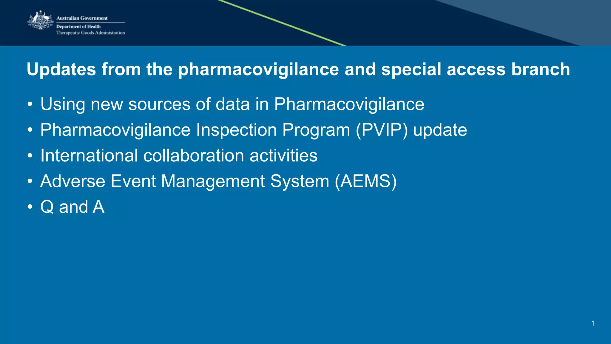 Updates from the pharmacovigilance and special access branch
• Using new sources of data in Pharmacovigilance
• Pharmacovigilance Inspection Program (PVIP) update
• International collaboration activities
• Adverse Event Management System (AEMS)
• Q and A
1
 
