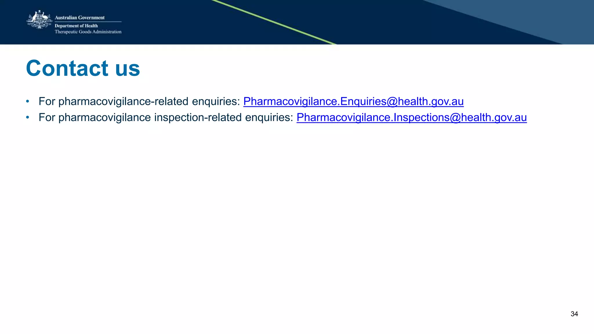 Contact us
• For pharmacovigilance-related enquiries: Pharmacovigilance.Enquiries@health.gov.au
• For pharmacovigilance inspection-related enquiries: Pharmacovigilance.Inspections@health.gov.au
34
 