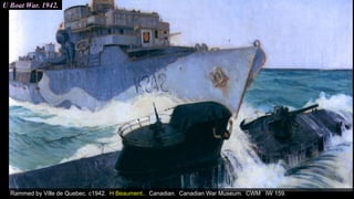 U Boat War. 1942.
Rammed by Ville de Quebec. c1942. H Beaument.. Canadian. Canadian War Museum. CWM IW 159.
 