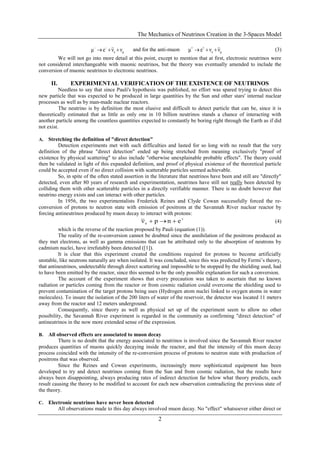 The Mechanics of Neutrinos Creation in the 3-Spaces Model
2
μe ννeμ  
and for the anti-muon μe ννeμ  
(3)
We will not go into more detail at this point, except to mention that at first, electronic neutrinos were
not considered interchangeable with muonic neutrinos, but the theory was eventually amended to include the
conversion of muonic neutrinos to electronic neutrinos.
II. EXPERIMENTAL VERIFICATION OF THE EXISTENCE OF NEUTRINOS
Needless to say that since Pauli's hypothesis was published, no effort was spared trying to detect this
new particle that was expected to be produced in large quantities by the Sun and other stars' internal nuclear
processes as well as by man-made nuclear reactors.
The neutrino is by definition the most elusive and difficult to detect particle that can be, since it is
theoretically estimated that as little as only one in 10 billion neutrinos stands a chance of interacting with
another particle among the countless quantities expected to constantly be boring right through the Earth as if did
not exist.
A. Stretching the definition of "direct detection"
Detection experiments met with such difficulties and lasted for so long with no result that the very
definition of the phrase "direct detection" ended up being stretched from meaning exclusively "proof of
existence by physical scattering" to also include "otherwise unexplainable probable effects". The theory could
then be validated in light of this expanded definition, and proof of physical existence of the theoretical particle
could be accepted even if no direct collision with scatterable particles seemed achievable.
So, in spite of the often stated assertion in the literature that neutrinos have been and still are "directly"
detected, even after 80 years of research and experimentation, neutrinos have still not really been detected by
colliding them with other scatterable particles in a directly verifiable manner. There is no doubt however that
neutrino energy exists and can interact with other particles.
In 1956, the two experimentalists Frederick Reines and Clyde Cowan successfully forced the re-
conversion of protons to neutron state with emission of positrons at the Savannah River nuclear reactor by
forcing antineutrinos produced by muon decay to interact with protons:

 enpνe (4)
which is the reverse of the reaction proposed by Pauli (equation (1)).
The reality of the re-conversion cannot be doubted since the annihilation of the positrons produced as
they met electrons, as well as gamma emissions that can be attributed only to the absorption of neutrons by
cadmium nuclei, have irrefutably been detected ([1]).
It is clear that this experiment created the conditions required for protons to become artificially
unstable, like neutrons naturally are when isolated. It was concluded, since this was predicted by Fermi’s theory,
that antineutrinos, undetectable through direct scattering and impossible to be stopped by the shielding used, had
to have been emitted by the reactor, since this seemed to be the only possible explanation for such a conversion.
The account of the experiment shows that every precaution was taken to ascertain that no known
radiation or particles coming from the reactor or from cosmic radiation could overcome the shielding used to
prevent contamination of the target protons being uses (Hydrogen atom nuclei linked to oxygen atoms in water
molecules). To insure the isolation of the 200 liters of water of the reservoir, the detector was located 11 meters
away from the reactor and 12 meters underground.
Consequently, since theory as well as physical set up of the experiment seem to allow no other
possibility, the Savannah River experiment is regarded in the community as confirming "direct detection" of
antineutrinos in the now more extended sense of the expression.
B. All observed effects are associated to muon decay
There is no doubt that the energy associated to neutrinos is involved since the Savannah River reactor
produces quantities of muons quickly decaying inside the reactor, and that the intensity of this muon decay
process coincided with the intensity of the re-conversion process of protons to neutron state with production of
positrons that was observed.
Since the Reines and Cowan experiments, increasingly more sophisticated equipment has been
developed to try and detect neutrinos coming from the Sun and from cosmic radiation, but the results have
always been disappointing, always producing rates of indirect detection far below what theory predicts, each
result causing the theory to be modified to account for each new observation contradicting the previous state of
the theory.
C. Electronic neutrinos have never been detected
All observations made to this day always involved muon decay. No "effect" whatsoever either direct or
 