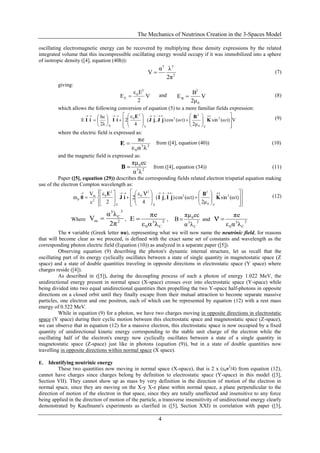 The Mechanics of Neutrinos Creation in the 3-Spaces Model
4
oscillating electromagnetic energy can be recovered by multiplying these density expressions by the related
integrated volume that this incompressible oscillating energy would occupy if it was immobilized into a sphere
of isotropic density ([4], equation (40h)):
2
35
2π
λα
V  (7)
giving:
V
2
ε
E
2
0
E
E
 and V
2μ
E
0
2
B
B
 (8)
which allows the following conversion of equation (5) to a more familiar fields expression:
Vt)(ωsin
2μ
t)(ωcos),(
4
ε
2
2λ
hc
E 2
Z0
2
2
Y
2
0
X 





























K
B
jJjJ
E
iIiI (9)
where the electric field is expressed as:
23
0 λαε
πe
E from ([4], equation (40)) (10)
and the magnetic field is expressed as:
23
0
λα
ecπμ
B from ([4], equation (34)) (11)
Paper ([5], equation (29)) describes the corresponding fields related electron trispatial equation making
use of the electron Compton wavelength as:






































t)(ωsin
2μ
t)(ωcos),(
4
ε
2
2
ε
c
V
m 2
Z0
2
2
X
2
0
Y
2
0
2
m
0
ν KjIjIiJ
E
0
B (12)
Where 2
3
C
5
m
2π
λα
V  , 2
C
3
0 λαε
πe
E , 2
C
3
0
λα
ecπμ
B and 2
C
3
0 λαε
πe
ν 
The ν variable (Greek letter nu), representing what we will now name the neutrinic field, for reasons
that will become clear as we proceed, is defined with the exact same set of constants and wavelength as the
corresponding photon electric field (Equation (10)) as analyzed in a separate paper ([5]).
Observing equation (9) describing the photon's dynamic internal structure, let us recall that the
oscillating part of its energy cyclically oscillates between a state of single quantity in magnetostatic space (Z
space) and a state of double quantities traveling in opposite directions in electrostatic space (Y space) where
charges reside ([4]).
As described in ([5]), during the decoupling process of such a photon of energy 1.022 MeV, the
unidirectional energy present in normal space (X-space) crosses over into electrostatic space (Y-space) while
being divided into two equal unidirectional quantities then propelling the two Y-space half-photons in opposite
directions on a closed orbit until they finally escape from their mutual attraction to become separate massive
particles, one electron and one positron, each of which can be represented by equation (12) with a rest mass
energy of 0.522 MeV.
While in equation (9) for a photon, we have two charges moving in opposite directions in electrostatic
space (Y space) during their cyclic motion between this electrostatic space and magnetostatic space (Z-space),
we can observe that in equation (12) for a massive electron, this electrostatic space is now occupied by a fixed
quantity of unidirectional kinetic energy corresponding to the stable unit charge of the electron while the
oscillating half of the electron's energy now cyclically oscillates between a state of a single quantity in
magnetostatic space (Z-space) just like in photons (equation (9)), but in a state of double quantities now
travelling in opposite directions within normal space (X space).
E. Identifying neutrinic energy
These two quantities now moving in normal space (X-space), that is 2 x (ε0ν2
/4) from equation (12),
cannot have charges since charges belong by definition to electrostatic space (Y-space) in this model ([3],
Section VII). They cannot show up as mass by very definition in the direction of motion of the electron in
normal space, since they are moving on the X-y X-z plane within normal space, a plane perpendicular to the
direction of motion of the electron in that space, since they are totally unaffected and insensitive to any force
being applied in the direction of motion of the particle, a transverse insensitivity of unidirectional energy clearly
demonstrated by Kaufmann's experiments as clarified in ([5], Section XXI) in correlation with paper ([3],
 