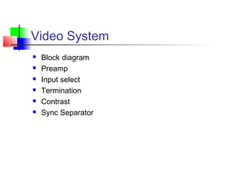 Video System
 Block diagram
 Preamp
 Input select
 Termination
 Contrast
 Sync Separator
 