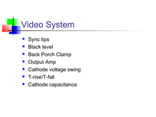 Video System
 Sync tips
 Black level
 Back Porch Clamp
 Output Amp
 Cathode voltage swing
 T-rise/T-fall
 Cathode capacitance
 