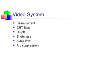 Video System
 Beam current
 CRT Bias
 Cutoff
 Brightness
 Black level
 Arc suppression
 