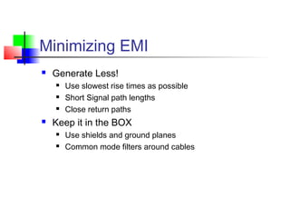 Minimizing EMI
 Generate Less!
 Use slowest rise times as possible
 Short Signal path lengths
 Close return paths
 Keep it in the BOX
 Use shields and ground planes
 Common mode filters around cables
 