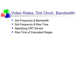 Video Rates, Dot Clock, Bandwidth
 Dot Frequency & Bandwidth
 Dot Frequency & Rise Time
 Specifying CRT Drivers
 Rise Time of Cascaded Stages
 