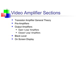 Video Amplifier Sections
 Transistor Amplifier General Theory
 Pre-Amplifiers
 Output Amplifiers
 Open ‘Loop’ Amplifiers
 Closed ‘Loop’ Amplifiers
 Black Level
 On Screen Display
 