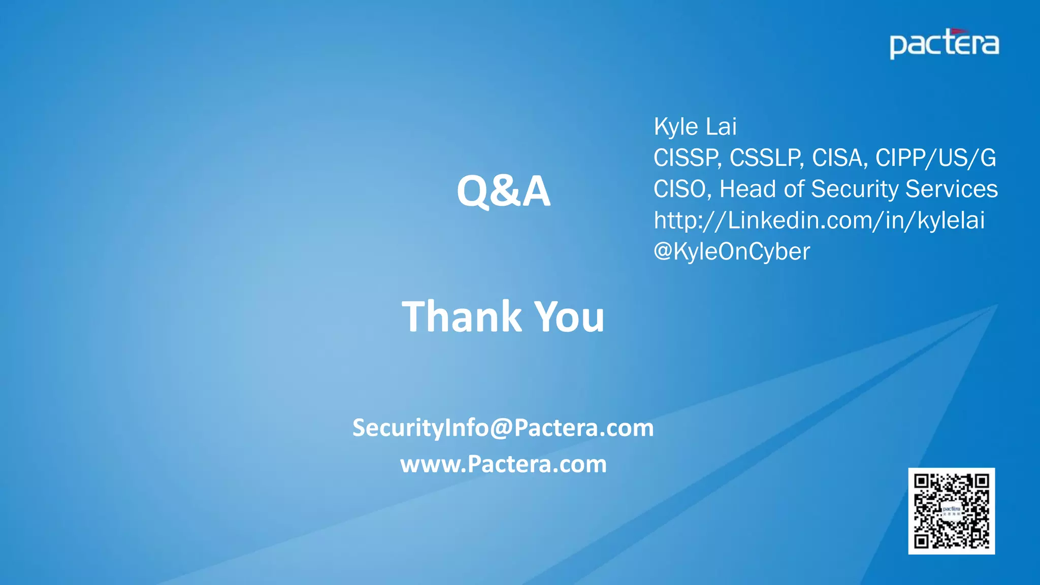 Q&A
Thank You
SecurityInfo@Pactera.com
www.Pactera.com
Kyle Lai
CISSP, CSSLP, CISA, CIPP/US/G
CISO, Head of Security Services
http://Linkedin.com/in/kylelai
@KyleOnCyber
 