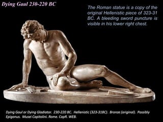 Dying Gaul 230-220 BC
The Roman statue is a copy of the
original Hellenistic piece of 323-31
BC. A bleeding sword puncture is
visible in his lower right chest.
 