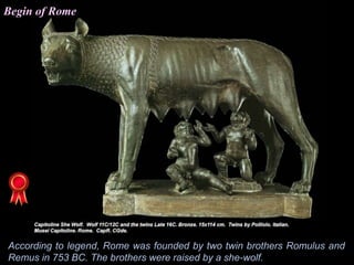 According to legend, Rome was founded by two twin brothers Romulus and
Remus in 753 BC. The brothers were raised by a she-wolf.
Begin of Rome
 