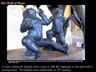 She-Wolf of Rome
A silver didrachm (Greek silver coin) in 269 BC depicted a she-wolf with a
turning head. The babies were added later, in 16th century.
 