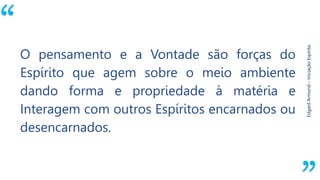 “
EdgardArmond–IniciaçãoEspírita.
O pensamento e a Vontade são forças do
Espírito que agem sobre o meio ambiente
dando forma e propriedade à matéria e
Interagem com outros Espíritos encarnados ou
desencarnados.
 