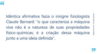 “
EdgardArmond–IniciaçãoEspírita.
Idêntica afirmativa fazia o insigne fisiologista
Claude Bernard: "o que caracteriza a máquina
viva não é a natureza de suas propriedades
físico-químicas; é a criação dessa máquina
junto a uma ideia definida".
 