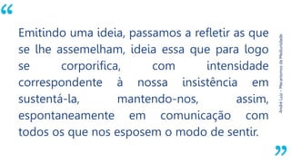 “
AndréLuiz–MecanismosdaMediunidade.
Emitindo uma ideia, passamos a refletir as que
se lhe assemelham, ideia essa que para logo
se corporifica, com intensidade
correspondente à nossa insistência em
sustentá-la, mantendo-nos, assim,
espontaneamente em comunicação com
todos os que nos esposem o modo de sentir.
 