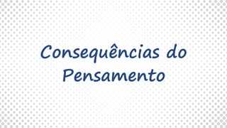 Consequências do
Pensamento
 