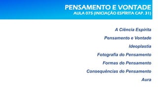 PENSAMENTO E VONTADE
AULA 075 (INICIAÇÃO ESPÍRITA CAP. 31)
A Ciência Espírita
Pensamento e Vontade
Ideoplastia
Fotografia do Pensamento
Formas do Pensamento
Consequências do Pensamento
Aura
 