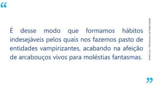 “
AndréLuiz–MecanismosdaMediunidade.
É desse modo que formamos hábitos
indesejáveis pelos quais nos fazemos pasto de
entidades vampirizantes, acabando na afeição
de arcabouços vivos para moléstias fantasmas.
 