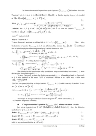On Boundedness and Compositions of the Operator 𝐺𝜌,𝜂,𝛾,𝜔;𝑎+𝛹 𝑥 and the Inversion
www.iosrjournals.org 2 | Page
Theorem-1 Let     0Re,Re,,,,   C and ab  then the operator aG ;,,,  is bounded
on  baL , and 11;,,,
*
 BG a 
2.1
Where      
     
        







0
Re
ReRe
!ReRe
*
k
k
k
kkk
ab
abB

 

2.2
Theorem-2 Let     0Re,Re,,,,   C and ab  then the operator aG ;,,,  is
bounded on  baC , and CCa BG 
*
;,,, 
where
*
B is given in (2.2)
Proof of Theorems-1, 2
To prove Theorem-1, we denote its left hand side by 4 i.e. .
1;,,,4   aG Now using
the definition of operator aG ;,,,  in (1.8) and definition of the function   txG ,,,  in (1.3) and
then on interchanging the order of integration by the Dirichlet formula we have,
 
    
 
   






b
a
x
a k
k
k
dxdtt
kk
tx
tx
0
1
4
!


 

           
 
   






b
a
b
t k
kk
k
dxdtt
kk
tx
tx
0
Re
1ReRe
!


 
 , ;, bxat 
which on putting utx  takes the following form :
      
 
   
 




b
a
tb
k
k
kk
dttdu
kk
u 


0 0
1ReRe
4
!
 
 
    
   












0 0
1ReRe
!k
b
a
ab
k
k
k
dttduu
kk


  , at  .
Now interpreting the inner integral using term-by-term integration and taking into account (2.2), we at
once arrive at the desired result in (2.1).
To prove Theorem-2, we know that the integral operator Gρ,η,γ,ω;a+ is bounded on L(a,b) by Theorem-1,
so it is also bounded in the space C[a,b] of continuous function g on L(a,b) with a finite norm
 xgg
bxaC 
 max
Using this concept and definition of integral operator aG ;,,,  in (1.8) and in view of (1.3) we have for any
 bax , and  baC , ,
          
 
  dtt
kk
tx
txxG
x
a k
k
k
a   













 






0
1
;,,,
!
       
  
 




ab
k
k
kk
C
kk
duu
0 0
1ReRe
! 

  .
The integral on the right hand side is less than or equal to
*
B , which is defined in (2.2).
This completes the proof of Theorem-2.
III. Compositions of the Operator 𝐆 𝛒,𝛈,𝛄,𝛚;𝐚+𝚿 𝐱 and the Inversion Formula
Let         0Re,Re,Re,Re,,,,,,,,   qCq then the following
results hold for  baL , .
Result-1         axGxatG a  

 ,,,
1
;,,,  


3.1
Result-2  


  aaaaa IGGGI ;,,,;,,,;,,, 3.2
Result-3  

  aaa GGD ;,,,;,,, 3.3
holds for any continuous function  baC , .
 