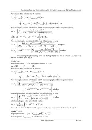 On Boundedness and Compositions of the Operator 𝐺𝜌,𝜂,𝛾,𝜔;𝑎+𝛹 𝑥 and the Inversion
www.iosrjournals.org 4 | Page
Now in view of the definition in (1.8) we have :
     
x
a
aq dttGtxG   ;,,,,,8 ,
         






x
a
t
a
q dtduuutGtxG   ,, ,,,,
Now on using the definition of G-function in (3.3) and on changing the order of integration we have,
     
    








t
a ll
ll
ll
qllll0, 2121
8
21
21
21
!! 

      duudtuttx
x
a
qll





 11 21
. .
Now on evaluating the inner integral with the help of beta-integral we have
             
      
  













t
a ll
qllll
ll
duu
qllll
ux


 
0, 2121
1
8
21
2121
21
!!
,
          
    
   













t
a l
l
lq
duu
qll
ux
ux 

 

0
1
8
!
Now on interpreting the resulting series with the help of (3.2) and then in view of (1.8), we at once
arrive at the desired result in (3.4).
Proof of (3.5)
To prove the result in (3.5), we denote its left hand side by 9 i.e.
  xGG aqa   ;,,,;,,,9
Now in view of the definition in (1.8) we have :
     
x
a
aq dttGtxG   ;,,,,,9 ,
         





 
x
a
t
a
q dtduuutGtxG   ,, ,,,,
.
Now on using the definition of G-function in (1.3) and on changing the order of integration we have
     
     









t
a ll
ll
ll
qllll0, 2121
9
21
21
21
!! 

     duudtuttx
x
a
qll





 11 21
. .
Now on evaluating the inner integral with the help of beta-integral we have
           
    
  duu
qllll
uxt
a ll
qllll
ll


 
 














0, 2121
1
9
21
2121
21
!!
which on making use of the series identify we have :
 
   
 




t
a
q
duuux
q


 1
9
1
Now with the help of the definition of the operator in (1.1), we at once arrive at the desired result in (3.5).
Proof of (3.6,3.7)
To prove the result in (3.7), let     xfxG a  ;,,, .
Now on operating  aqG ;,,,  on both the sides we have
 
