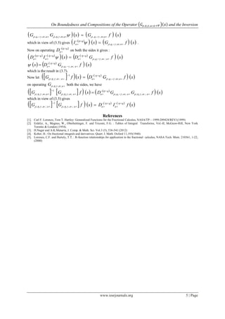 On Boundedness and Compositions of the Operator 𝐺𝜌,𝜂,𝛾,𝜔;𝑎+𝛹 𝑥 and the Inversion
www.iosrjournals.org 5 | Page
      xfGxGG aqaaq   ;,,,;,,,;,,,  
which in view of (3.5) gives
 
       xfGxI aq
q
a 

  ;,,, 

 .
Now on operating
 q
aD 


on both the sides it gives :
   
    
   xfGDxID aq
q
a
q
a
q
a 





  ;,,, 


   
   xfGDx aq
q
a 

 ;,,, 


which is the result in (3.7).
Now let      
   xfGDxfG aq
q
aa 



  ;,,,
1
;,,, 


on operating aG ;,,,  both the sides, we have
      xfGG aa 

 ;,,,
1
;,,, 
 
   xfGGD aaq
q
a 

 ;,,,;,,, 

which in view of (3.5) gives
          
 xfIDxfGG q
a
q
aaa





  
 ;,,,
1
;,,,
References
[1]. Carl F. Lorenzo, Tom T. Hartley: Generalized Functions for the Fractional Calculus, NASA/TP—1999-209424/REV1(1999)
[2]. Erdelyi, A., Magnus, W., Oberhettinger, F. and Tricomi, F.G. : Tables of Integral Transforms, Vol.-II, McGraw-Hill, New York
Toronto & London (1954).
[3]. H.Nagar and A.K.Menaria, J. Comp. & Math. Sci. Vol.3 (5), 536-541 (2012)
[4]. Kober, H.: On fractional integrals and derivatives. Quart. J. Math. Oxford 11,193(1940)
[5]. Lorenzo, C.F. and Hartely, T.T. : R-function relationships for application in the fractional calculus, NASA Tech. Mem. 210361, 1-22,
(2000)
 