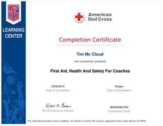 03/04/2014
Date of Completion
Oregon
State of Completion
NFHS Executive Director
3B329336D7BC
Completion Code
Completion Certificate
Tim Mc Cloud
has successfully completed
First Aid, Health And Safety For Coaches
This certificate documents course completion, not mastery of content.This course is approved for 6(six) Clock Hour by the NFHS.
 
