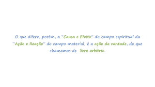 O que difere, porém, a “Causa e Efeito” do campo espiritual da
“Ação e Reação” do campo material, é a ação da vontade, do que
chamamos de livre arbítrio.
 