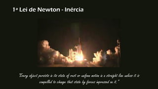 1ª Lei de Newton - Inércia
“Every object persists in its state of rest or unifonn motion in a straight line unless it is
compelled to change that state by forces impressed on it.”
 