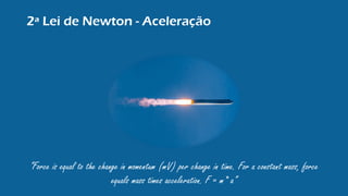 2ª Lei de Newton - Aceleração
“Force is equal to the change in momentum (mV) per change in time. For a constant mass, force
equals mass times acceleration. F = m* a”
 