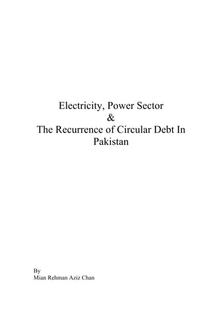 Electricity, Power Sector
&
The Recurrence of Circular Debt In
Pakistan
By
Mian Rehman Aziz Chan	
  
 