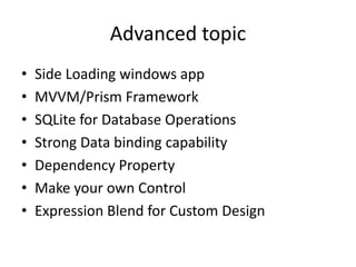 Advanced topic
• Side Loading windows app
• MVVM/Prism Framework
• SQLite for Database Operations
• Strong Data binding capability
• Dependency Property
• Make your own Control
• Expression Blend for Custom Design
 