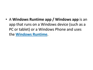 • A Windows Runtime app / Windows app is an
app that runs on a Windows device (such as a
PC or tablet) or a Windows Phone and uses
the Windows Runtime.
 
