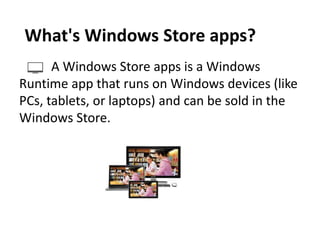 A Windows Store apps is a Windows
Runtime app that runs on Windows devices (like
PCs, tablets, or laptops) and can be sold in the
Windows Store.
What's Windows Store apps?
 