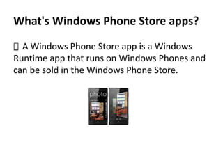 What's Windows Phone Store apps?
A Windows Phone Store app is a Windows
Runtime app that runs on Windows Phones and
can be sold in the Windows Phone Store.
 