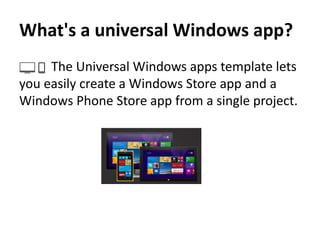 What's a universal Windows app?
The Universal Windows apps template lets
you easily create a Windows Store app and a
Windows Phone Store app from a single project.
 