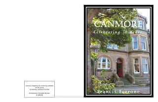 Celebrating 50 Years
Francis Ferrone
Canmore Chaplaincy for University Catholics 
24 The Scores 
St Andrews, Scotland KY16 9AS 
Archdiocesan Charitable Number 
SC 008540 
 