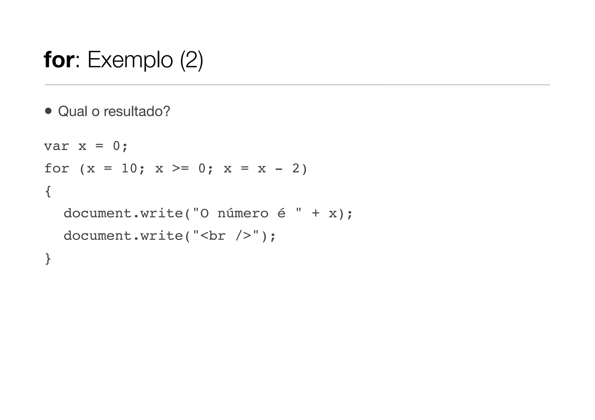 for: Exemplo (2)

•   Qual o resultado?

var x = 0;
for (x = 10; x >= 0; x = x - 2)
{
    document.write("O número é " + x);
    document.write("<br />");
}
 