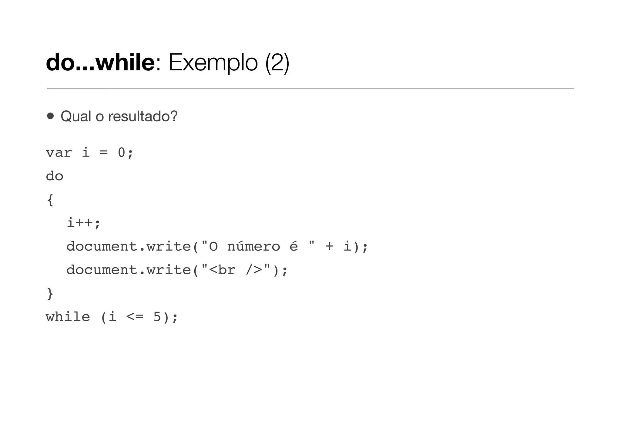 do...while: Exemplo (2)

•   Qual o resultado?

var i = 0;
do
{
     i++;
     document.write("O número é " + i);
     document.write("<br />");
}
while (i <= 5);
 