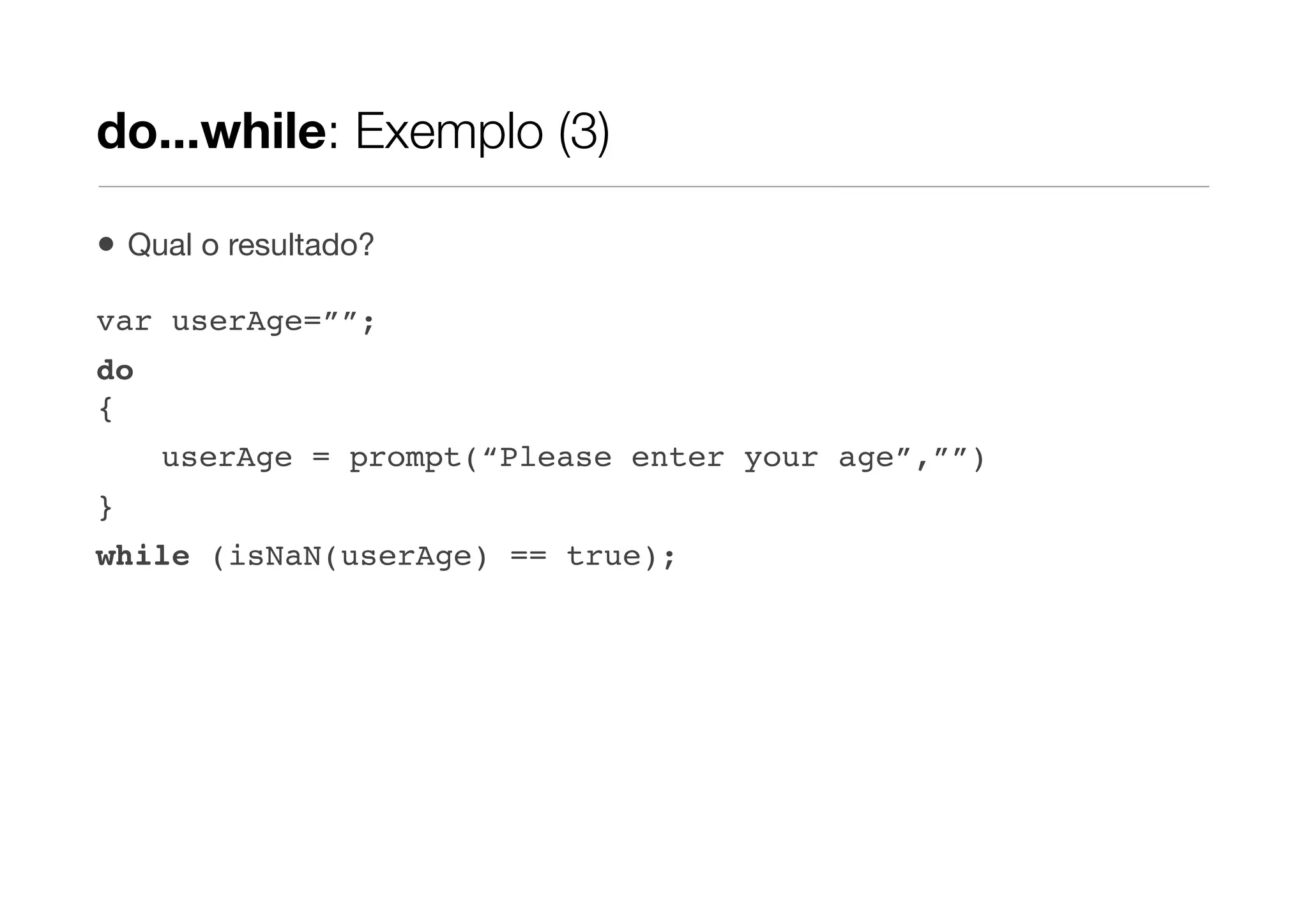 do...while: Exemplo (3)

•   Qual o resultado?

var userAge=””;
do
{
      userAge = prompt(“Please enter your age”,””)
}
while (isNaN(userAge) == true);
 