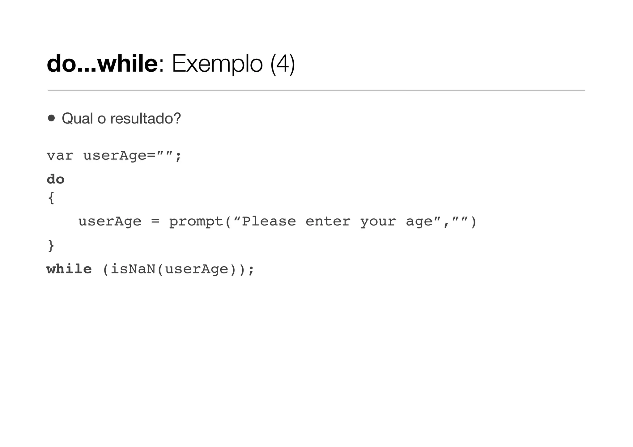 do...while: Exemplo (4)

•   Qual o resultado?

var userAge=””;
do
{
      userAge = prompt(“Please enter your age”,””)
}
while (isNaN(userAge));
 