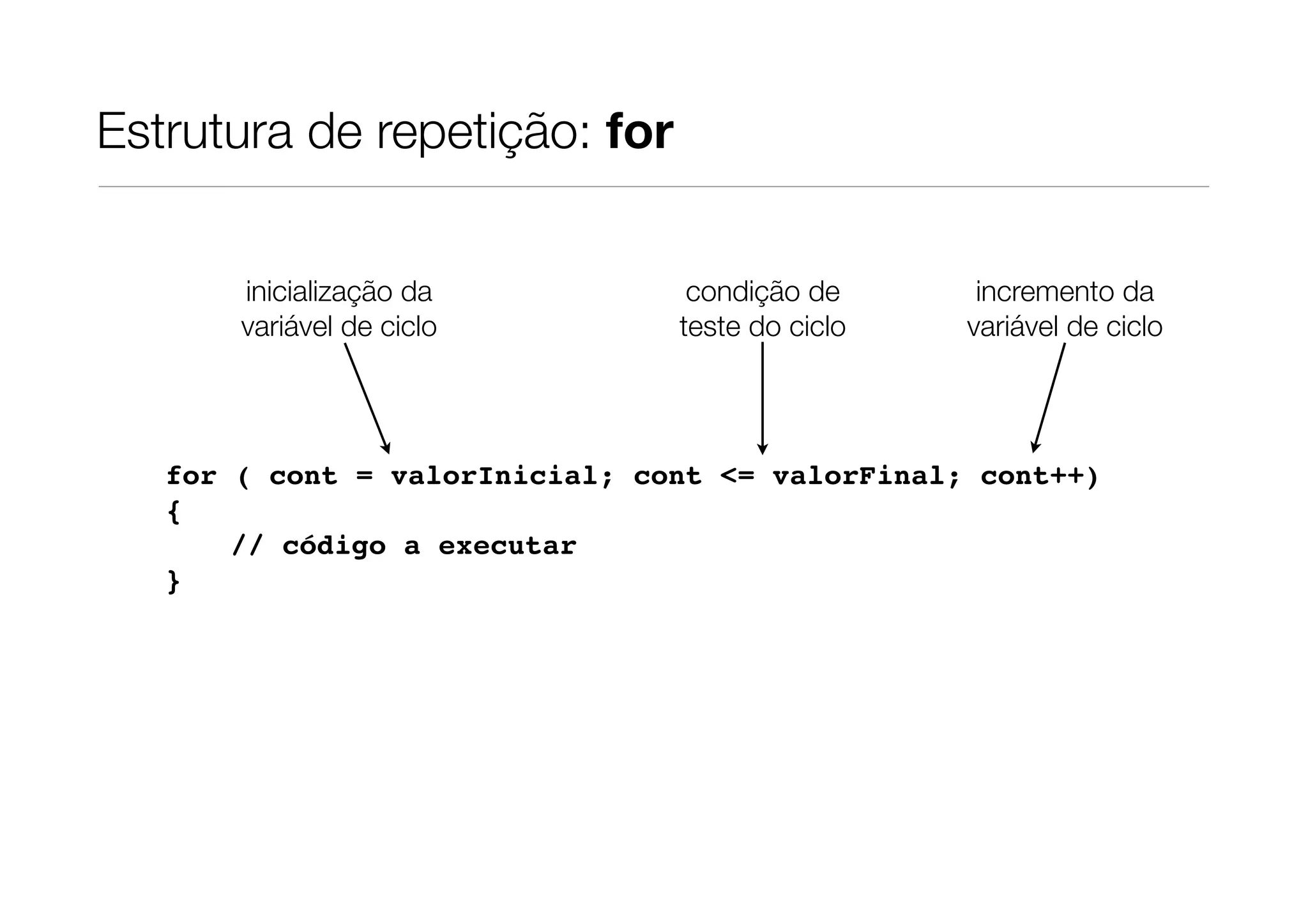 Estrutura de repetição: for


       inicialização da          condição de      incremento da
       variável de ciclo        teste do ciclo   variável de ciclo




   for ( cont = valorInicial; cont <= valorFinal; cont++)
   {
       // código a executar
   }
 